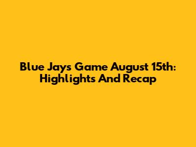 Blue Jays Game August 15th: Highlights And Recap