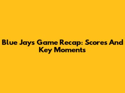 Blue Jays Game Recap: Scores And Key Moments