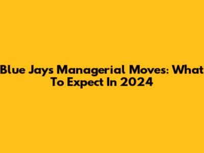 Blue Jays Managerial Moves: What To Expect In 2024