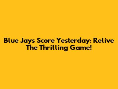Blue Jays Score Yesterday: Relive The Thrilling Game!