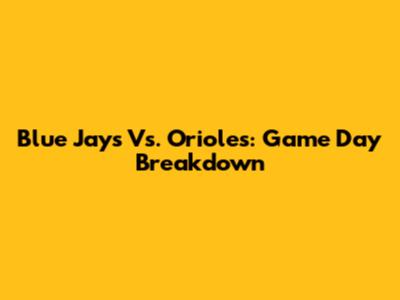 Blue Jays Vs. Orioles: Game Day Breakdown
