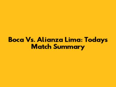 Boca Vs. Alianza Lima: Today's Match Summary