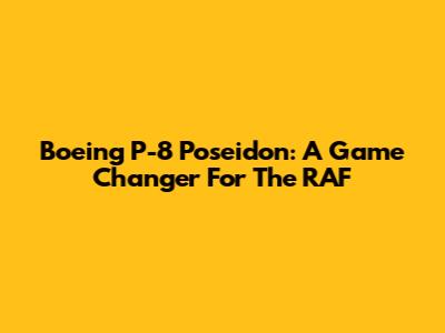 Boeing P-8 Poseidon: A Game Changer For The RAF