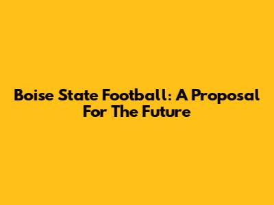 Boise State Football: A Proposal For The Future