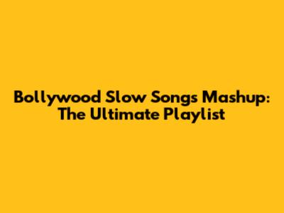 Bollywood Slow Songs Mashup: The Ultimate Playlist