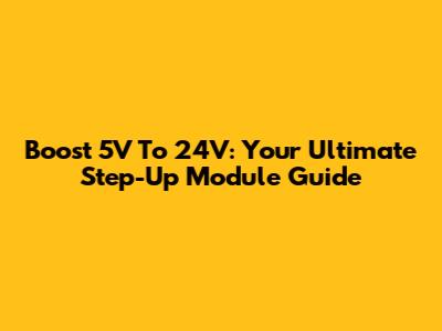 Boost 5V To 24V: Your Ultimate Step-Up Module Guide