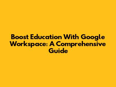 Boost Education With Google Workspace: A Comprehensive Guide
