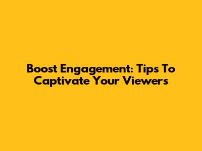 Boost Engagement: Tips To Captivate Your Viewers