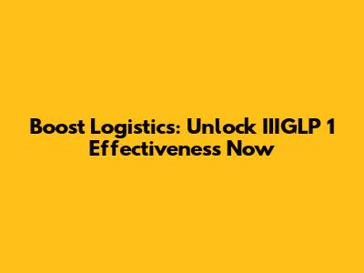 Boost Logistics: Unlock IIIGLP 1 Effectiveness Now