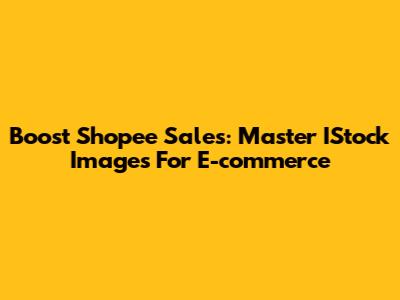 Boost Shopee Sales: Master IStock Images For E-commerce
