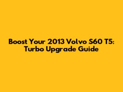 Boost Your 2013 Volvo S60 T5: Turbo Upgrade Guide