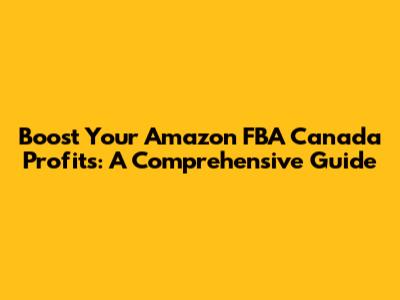 Boost Your Amazon FBA Canada Profits: A Comprehensive Guide