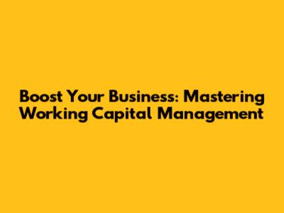 Boost Your Business: Mastering Working Capital Management