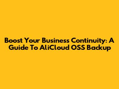 Boost Your Business Continuity: A Guide To AliCloud OSS Backup