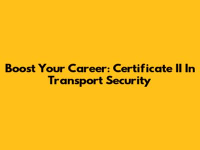 Boost Your Career: Certificate II In Transport Security