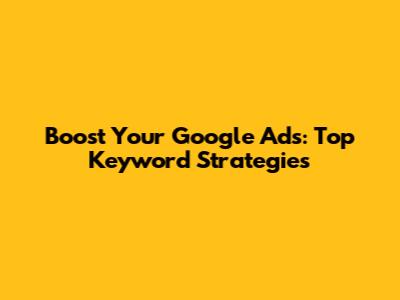 Boost Your Google Ads: Top Keyword Strategies