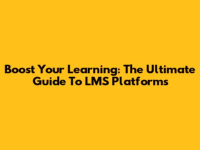 Boost Your Learning: The Ultimate Guide To LMS Platforms