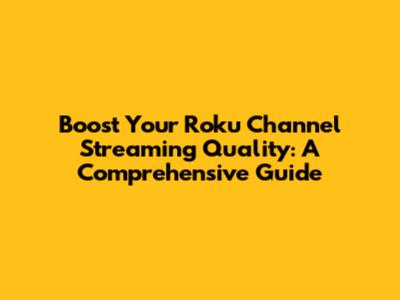 Boost Your Roku Channel Streaming Quality: A Comprehensive Guide