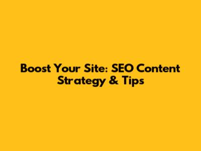 Boost Your Site: SEO Content Strategy & Tips
