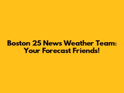 Boston 25 News Weather Team: Your Forecast Friends!