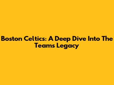 Boston Celtics: A Deep Dive Into The Team's Legacy