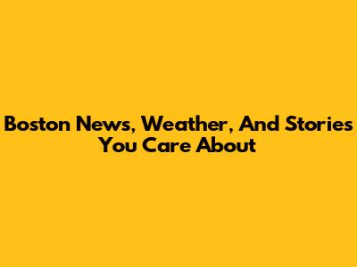 Boston News, Weather, And Stories You Care About
