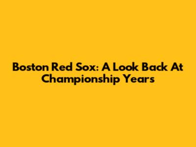 Boston Red Sox: A Look Back At Championship Years