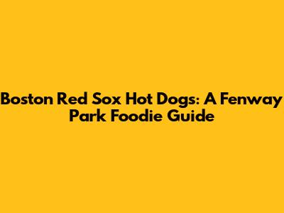 Boston Red Sox Hot Dogs: A Fenway Park Foodie Guide