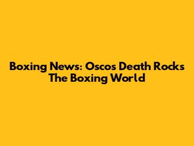 Boxing News: Oscos' Death Rocks The Boxing World