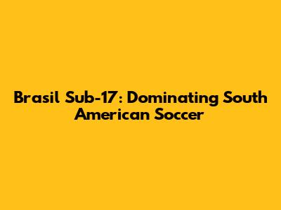 Brasil Sub-17: Dominating South American Soccer