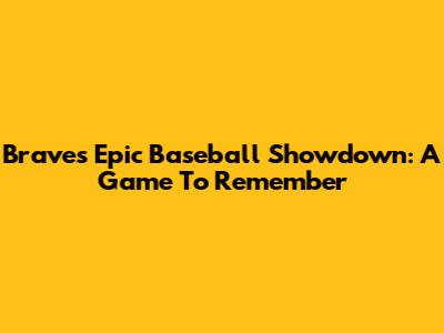 Braves' Epic Baseball Showdown: A Game To Remember