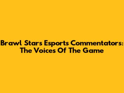 Brawl Stars Esports Commentators: The Voices Of The Game