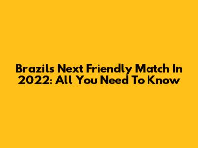 Brazil's Next Friendly Match In 2022: All You Need To Know