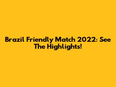 Brazil Friendly Match 2022: See The Highlights!