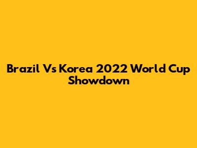 Brazil Vs Korea 2022 World Cup Showdown