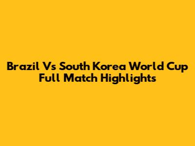 Brazil Vs South Korea World Cup Full Match Highlights