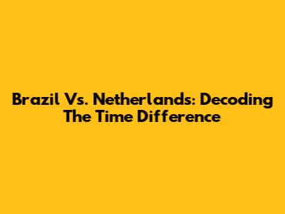 Brazil Vs. Netherlands: Decoding The Time Difference