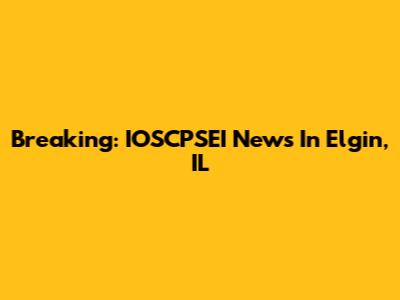 Breaking: IOSCPSEI News In Elgin, IL