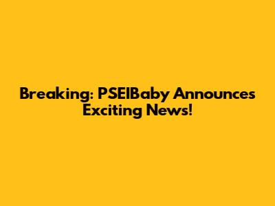 Breaking: PSEIBaby Announces Exciting News!