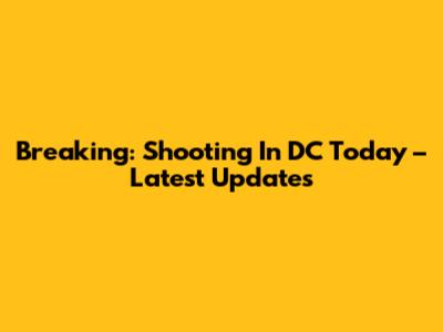 Breaking: Shooting In DC Today – Latest Updates