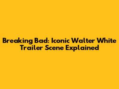 Breaking Bad: Iconic Walter White Trailer Scene Explained