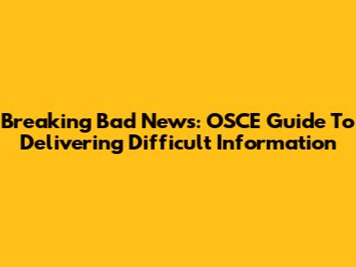 Breaking Bad News: OSCE Guide To Delivering Difficult Information