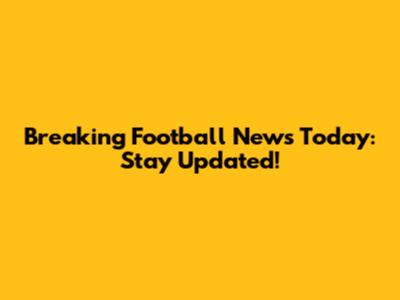 Breaking Football News Today: Stay Updated!