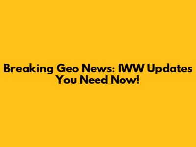 Breaking Geo News: IWW Updates You Need Now!