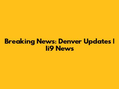 Breaking News: Denver Updates | Ii9 News