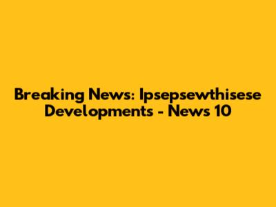 Breaking News: Ipsepsewthisese Developments - News 10