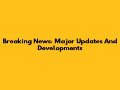 Breaking News: Major Updates And Developments