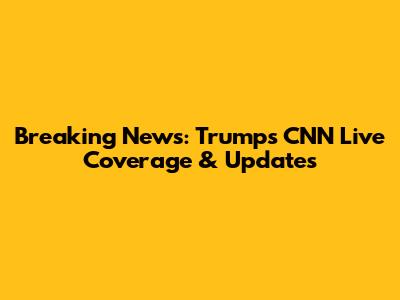 Breaking News: Trump's CNN Live Coverage & Updates