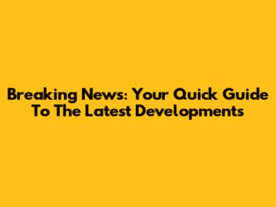 Breaking News: Your Quick Guide To The Latest Developments