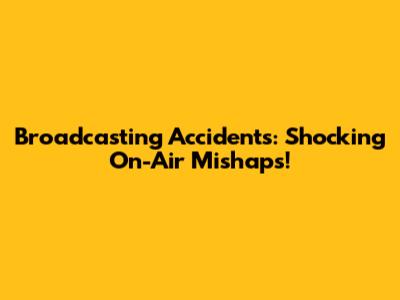 Broadcasting Accidents: Shocking On-Air Mishaps!